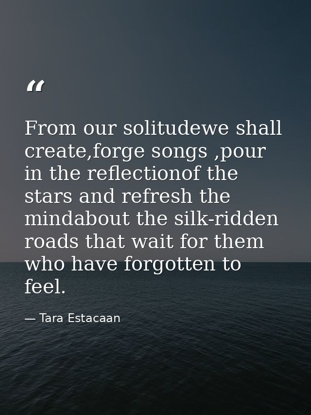 From our solitudewe shall create,forge songs ,pour in the reflectionof the stars and refresh the mindabout the silk-ridd — Tara Estacaan