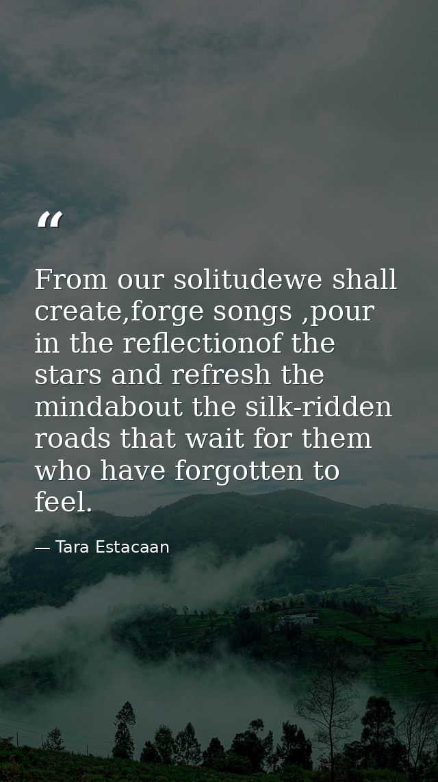 From our solitudewe shall create,forge songs ,pour in the reflectionof the stars and refresh the mindabout the silk-ridd — Tara Estacaan