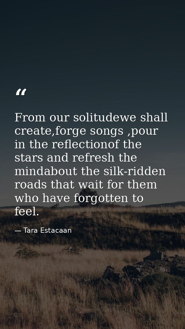 From our solitudewe shall create,forge songs ,pour in the reflectionof the stars and refresh the mindabout the silk-ridd — Tara Estacaan