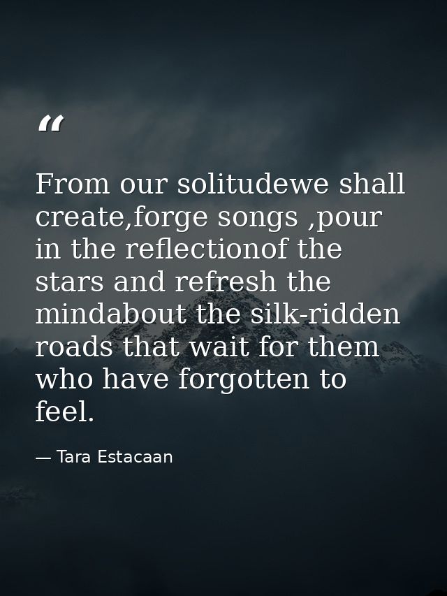 From our solitudewe shall create,forge songs ,pour in the reflectionof the stars and refresh the mindabout the silk-ridd — Tara Estacaan