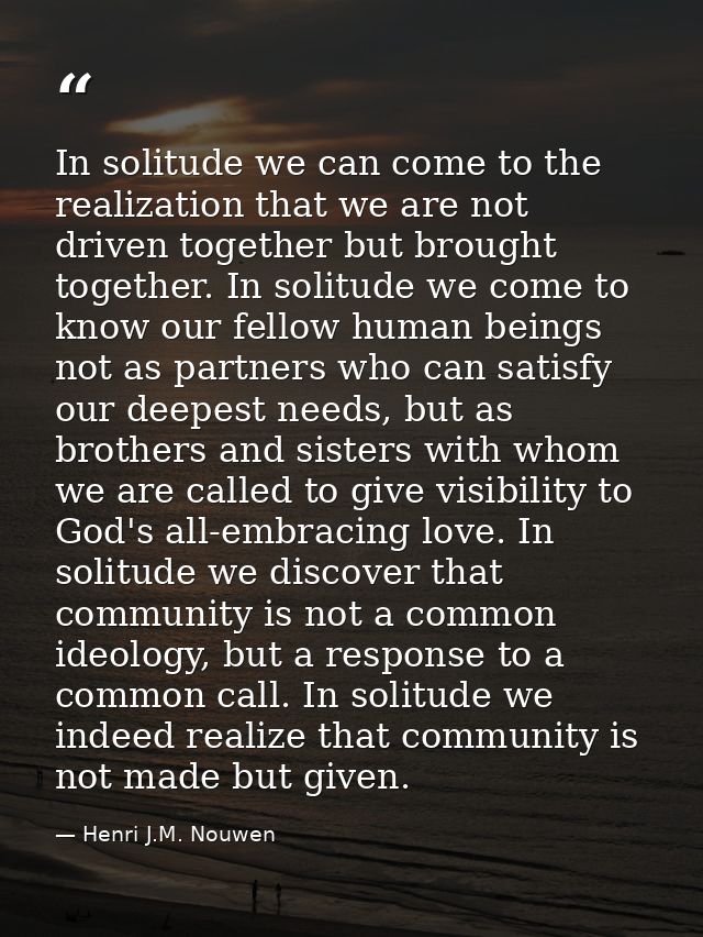 In solitude we can come to the realization that we are not driven together but brought together. In solitude we come to  — Henri J.M. Nouwen