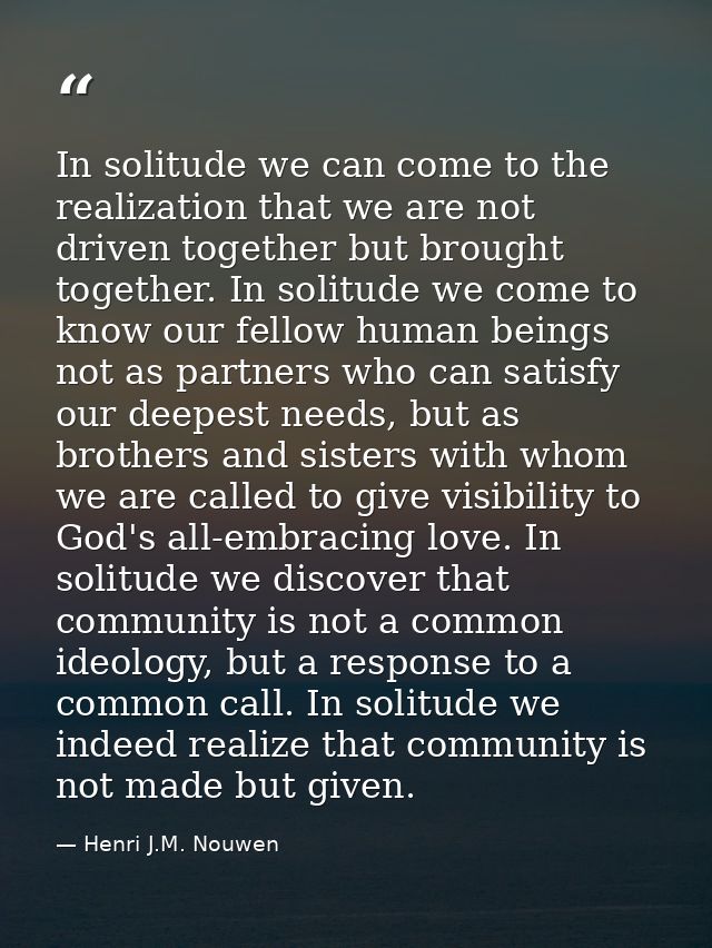 In solitude we can come to the realization that we are not driven together but brought together. In solitude we come to  — Henri J.M. Nouwen