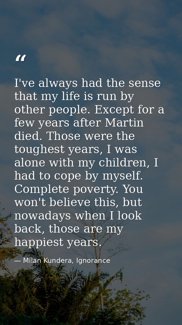 I've always had the sense that my life is run by other people. Except for a few years after Martin died. Those were the  — Milan Kundera, Ignorance