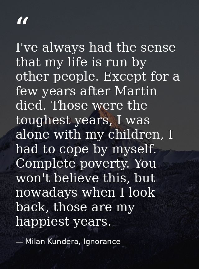 I've always had the sense that my life is run by other people. Except for a few years after Martin died. Those were the  — Milan Kundera, Ignorance