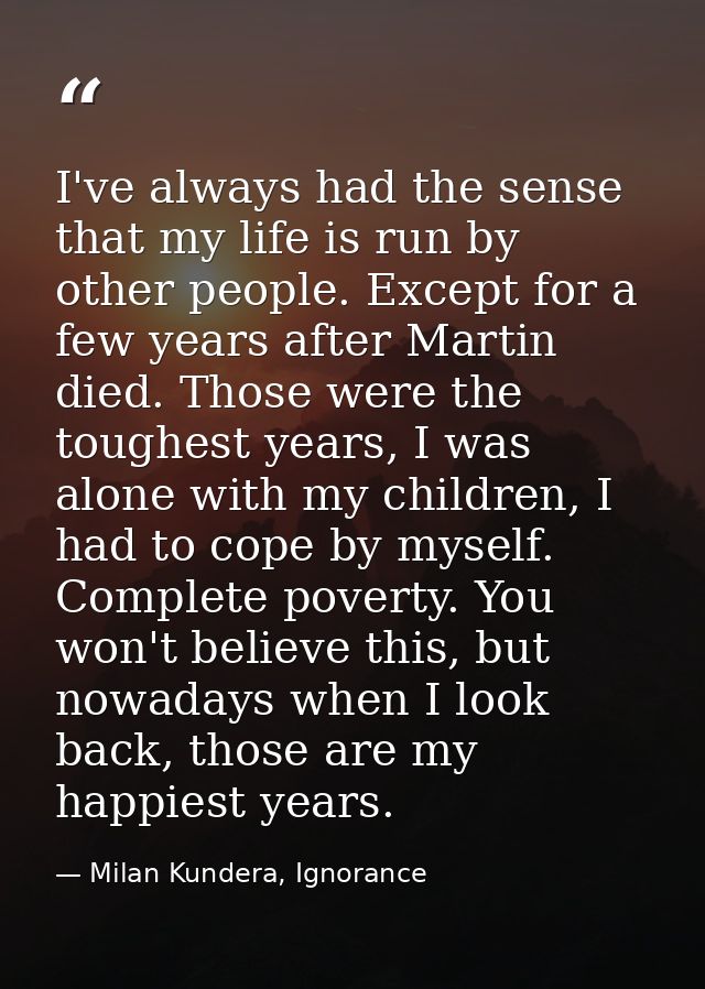 I've always had the sense that my life is run by other people. Except for a few years after Martin died. Those were the  — Milan Kundera, Ignorance