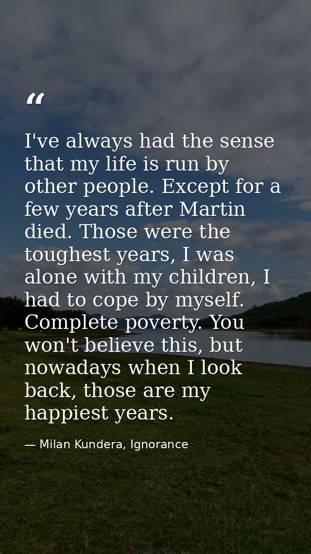 I've always had the sense that my life is run by other people. Except for a few years after Martin died. Those were the  — Milan Kundera, Ignorance