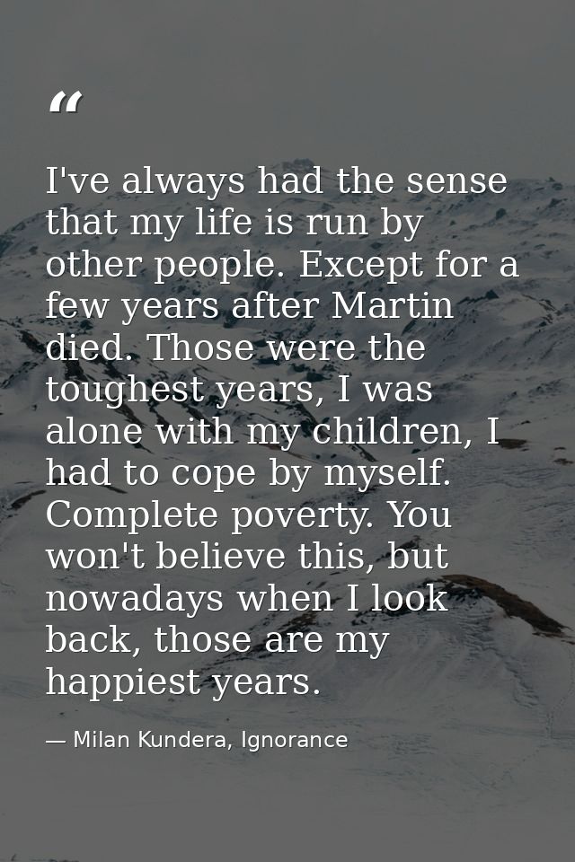 I've always had the sense that my life is run by other people. Except for a few years after Martin died. Those were the  — Milan Kundera, Ignorance