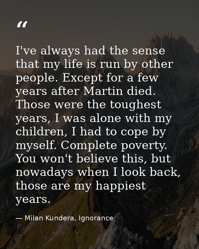 I've always had the sense that my life is run by other people. Except for a few years after Martin died. Those were the  — Milan Kundera, Ignorance