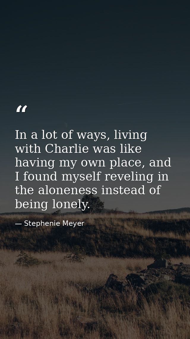 In a lot of ways, living with Charlie was like having my own place, and I found myself reveling in the aloneness instead — Stephenie Meyer