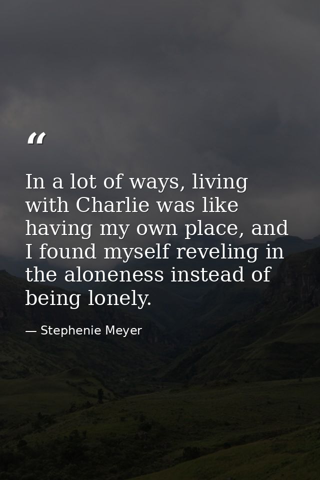 In a lot of ways, living with Charlie was like having my own place, and I found myself reveling in the aloneness instead — Stephenie Meyer