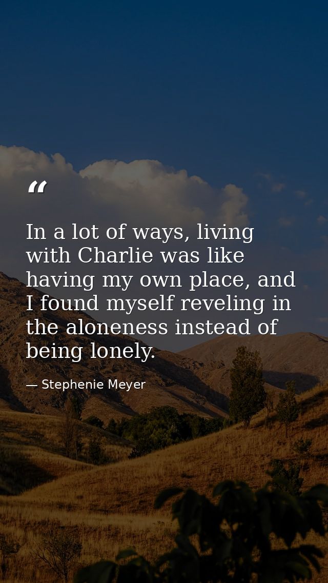In a lot of ways, living with Charlie was like having my own place, and I found myself reveling in the aloneness instead — Stephenie Meyer