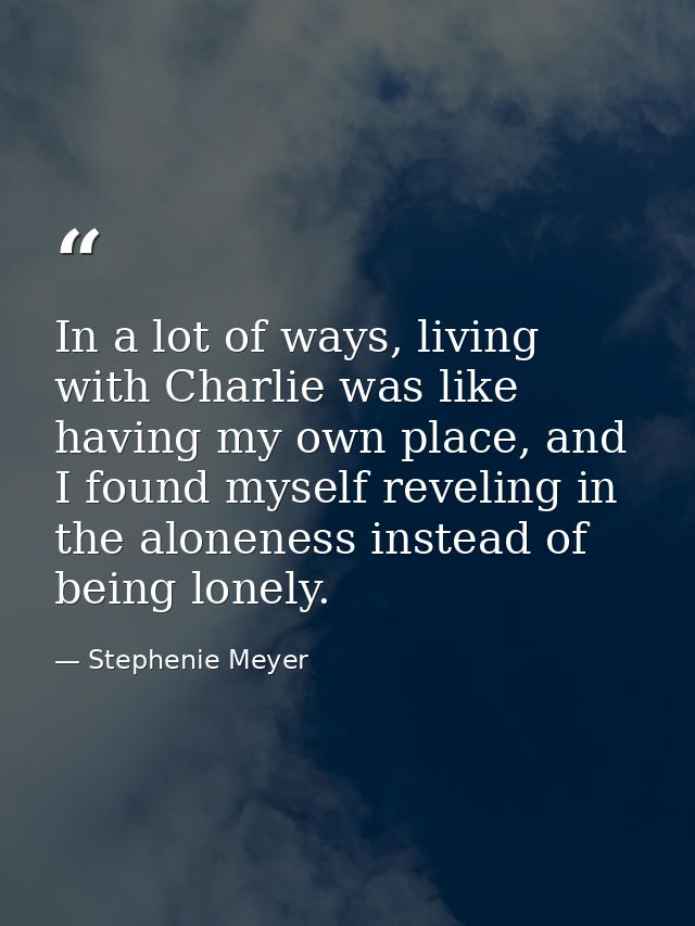 In a lot of ways, living with Charlie was like having my own place, and I found myself reveling in the aloneness instead — Stephenie Meyer
