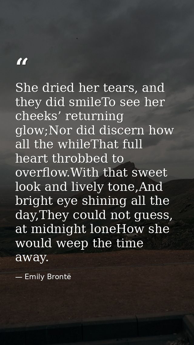 She dried her tears, and they did smileTo see her cheeks’ returning glow;Nor did discern how all the whileThat full hear — Emily Brontë