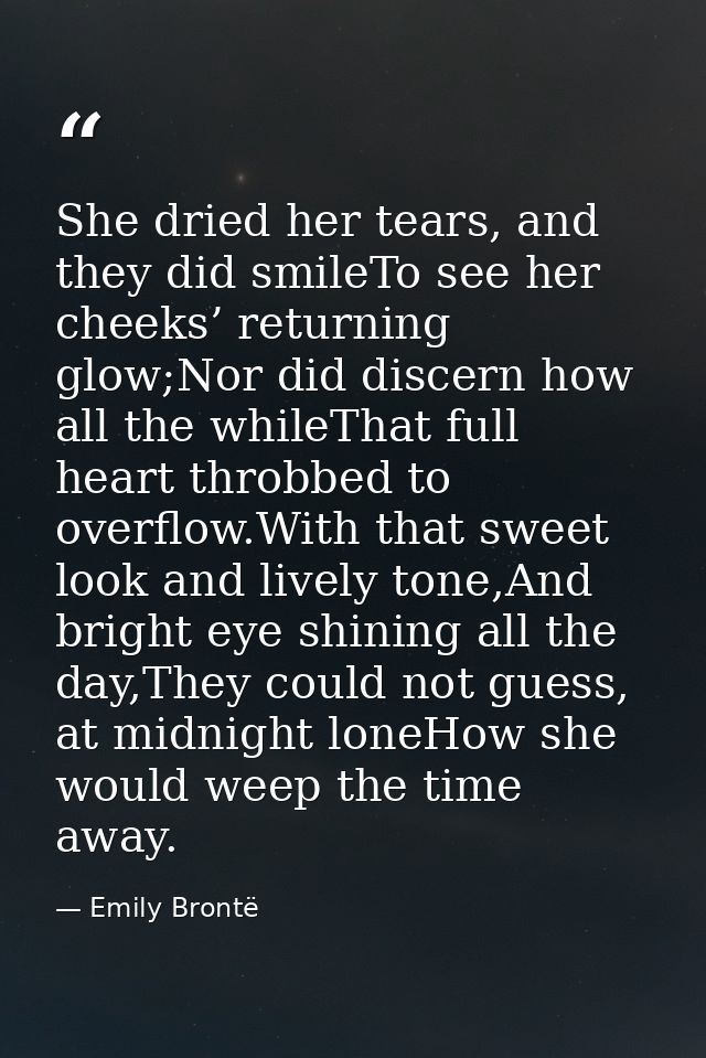 She dried her tears, and they did smileTo see her cheeks’ returning glow;Nor did discern how all the whileThat full hear — Emily Brontë