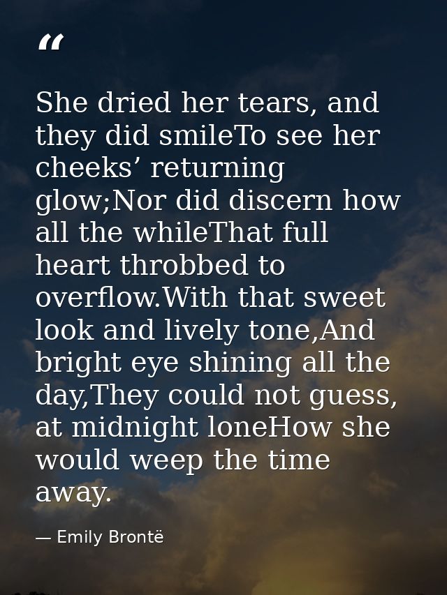She dried her tears, and they did smileTo see her cheeks’ returning glow;Nor did discern how all the whileThat full hear — Emily Brontë