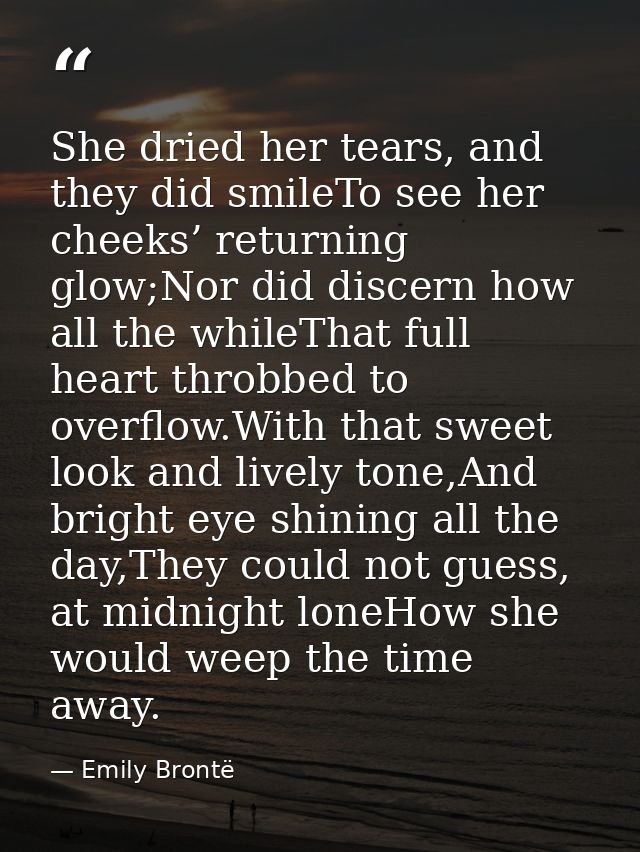 She dried her tears, and they did smileTo see her cheeks’ returning glow;Nor did discern how all the whileThat full hear — Emily Brontë