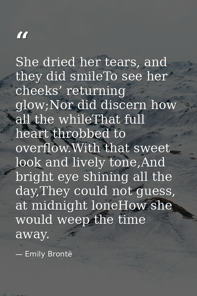 She dried her tears, and they did smileTo see her cheeks’ returning glow;Nor did discern how all the whileThat full hear — Emily Brontë