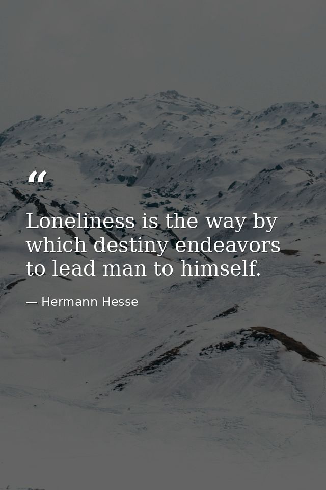 Loneliness is the way by which destiny endeavors to lead man to himself. — Hermann Hesse