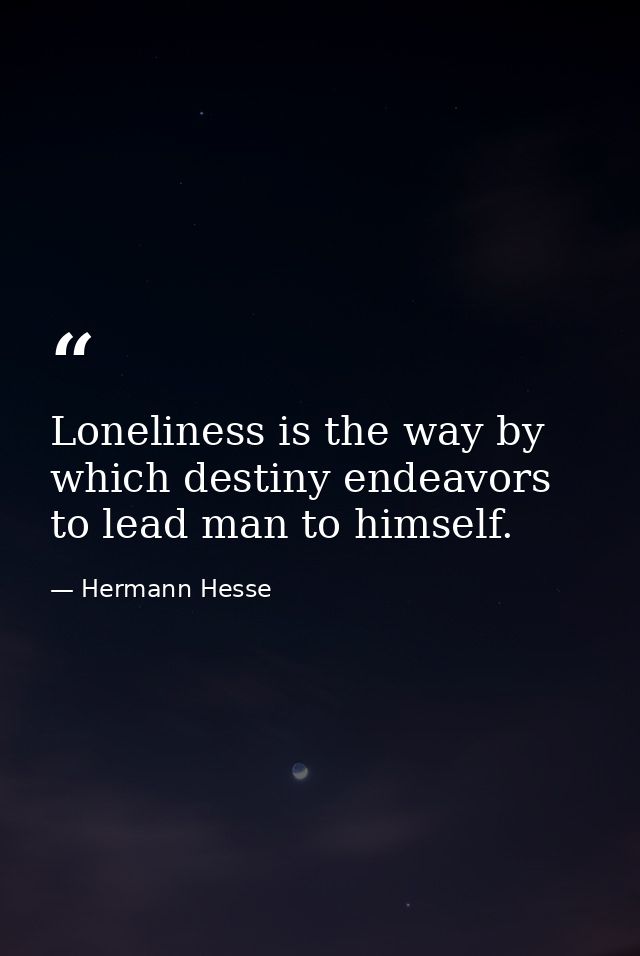 Loneliness is the way by which destiny endeavors to lead man to himself. — Hermann Hesse