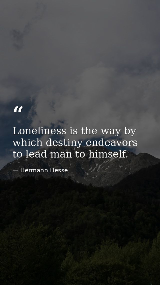 Loneliness is the way by which destiny endeavors to lead man to himself. — Hermann Hesse