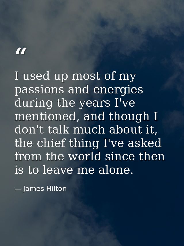 I used up most of my passions and energies during the years I've mentioned, and though I don't talk much about it, the c — James Hilton
