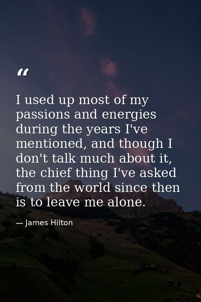 I used up most of my passions and energies during the years I've mentioned, and though I don't talk much about it, the c — James Hilton