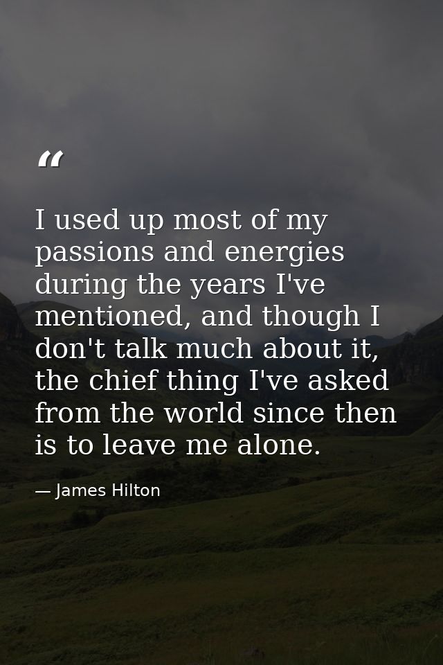 I used up most of my passions and energies during the years I've mentioned, and though I don't talk much about it, the c — James Hilton
