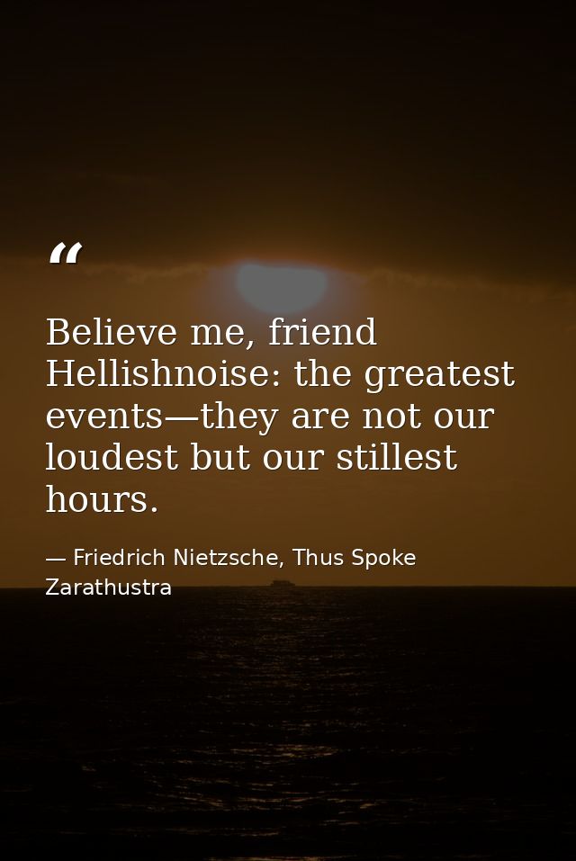 Believe me, friend Hellishnoise: the greatest events—they are not our loudest but our stillest hours. — Friedrich Nietzsche, Thus Spoke Zarathustra