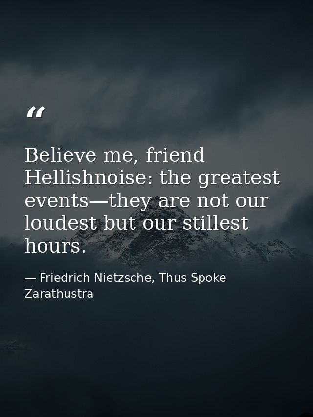 Believe me, friend Hellishnoise: the greatest events—they are not our loudest but our stillest hours. — Friedrich Nietzsche, Thus Spoke Zarathustra