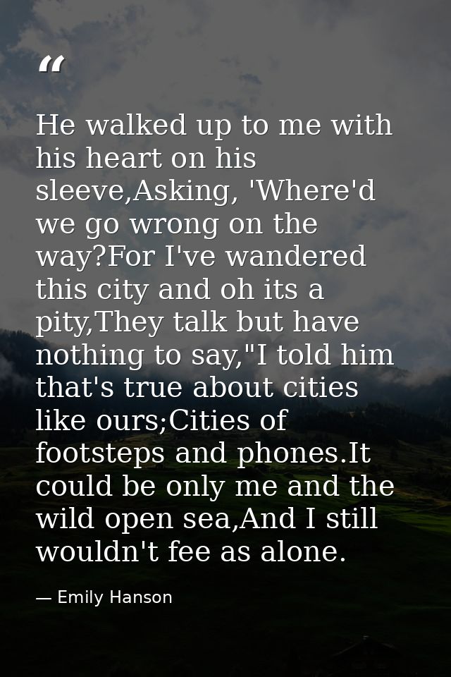 He walked up to me with his heart on his sleeve,Asking, 'Where'd we go wrong on the way?For I've wandered this city and  — Emily Hanson