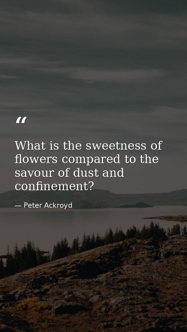 What is the sweetness of flowers compared to the savour of dust and confinement? — Peter Ackroyd