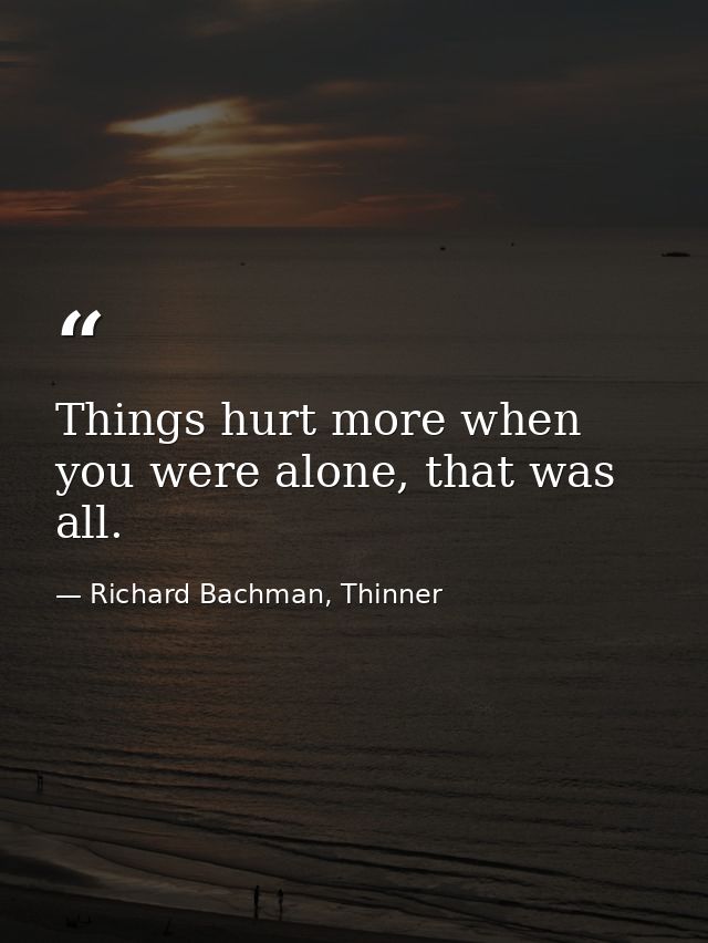 Things hurt more when you were alone, that was all. — Richard Bachman, Thinner