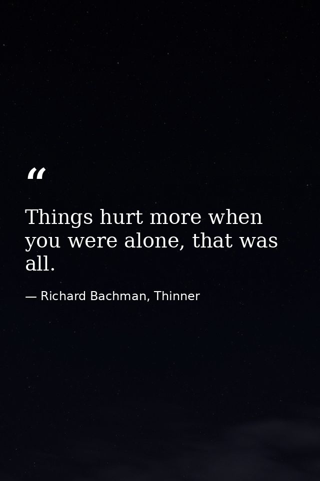 Things hurt more when you were alone, that was all. — Richard Bachman, Thinner