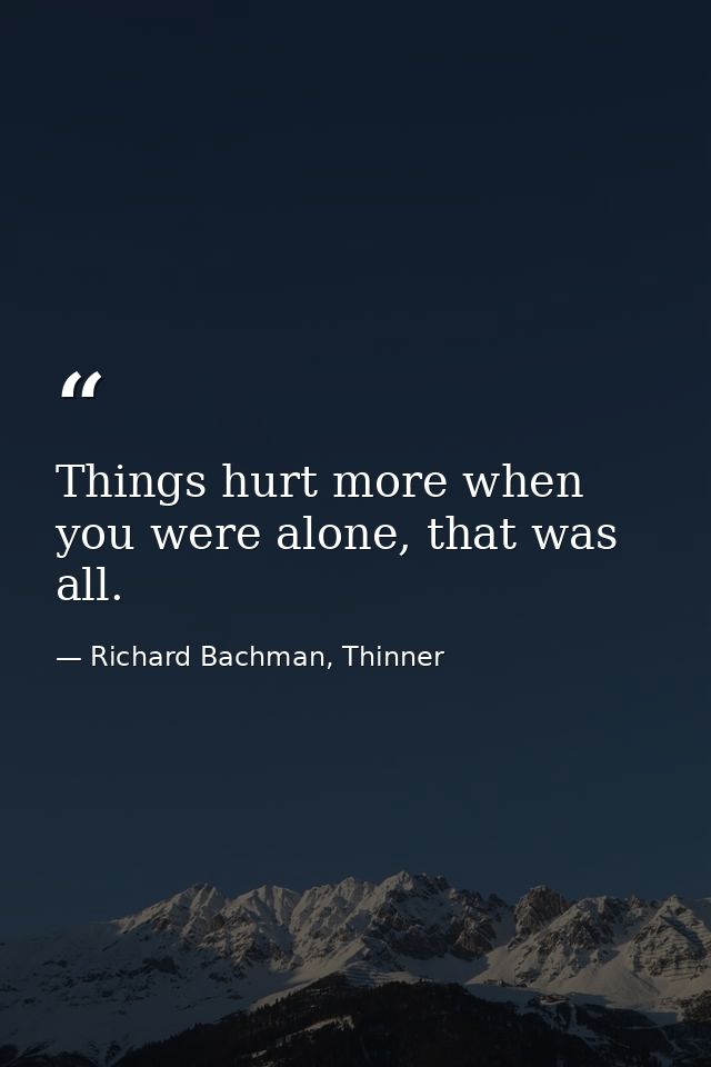 Things hurt more when you were alone, that was all. — Richard Bachman, Thinner
