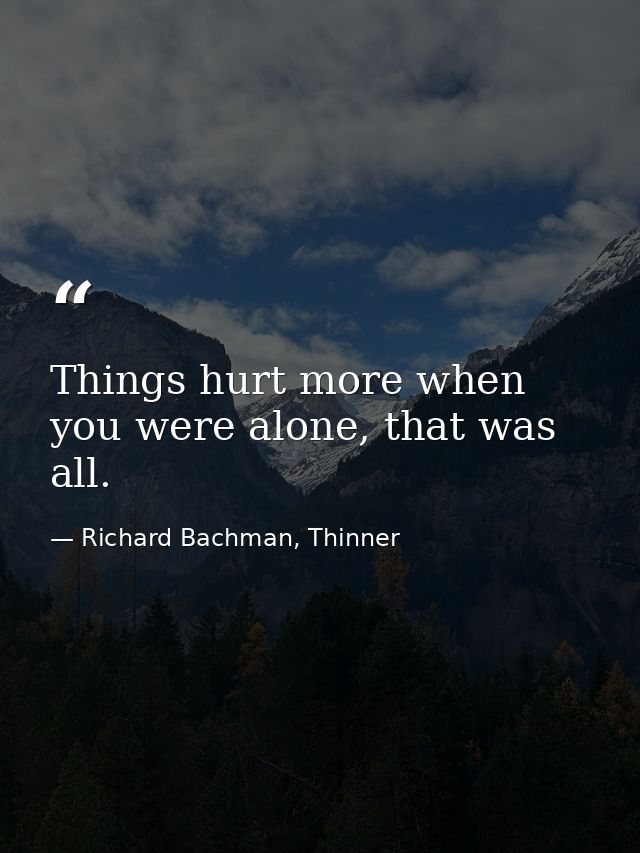 Things hurt more when you were alone, that was all. — Richard Bachman, Thinner