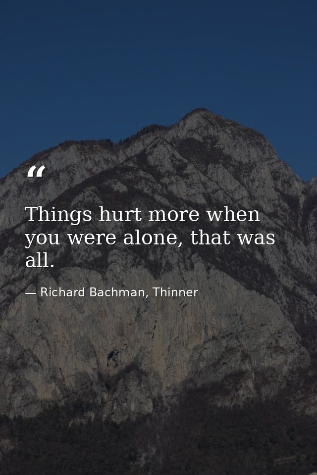 Things hurt more when you were alone, that was all. — Richard Bachman, Thinner