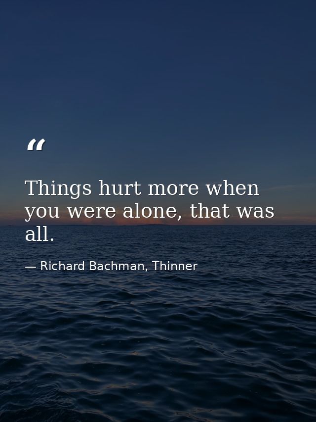 Things hurt more when you were alone, that was all. — Richard Bachman, Thinner