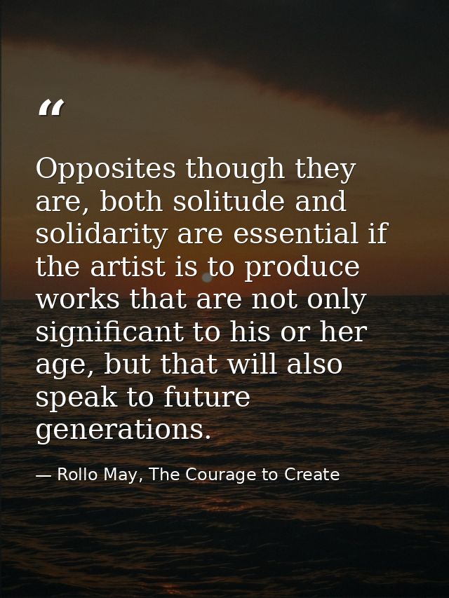 Opposites though they are, both solitude and solidarity are essential if the artist is to produce works that are not onl — Rollo May, The Courage to Create