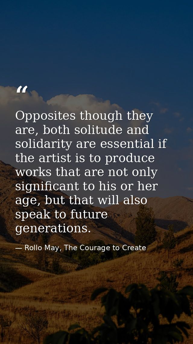 Opposites though they are, both solitude and solidarity are essential if the artist is to produce works that are not onl — Rollo May, The Courage to Create