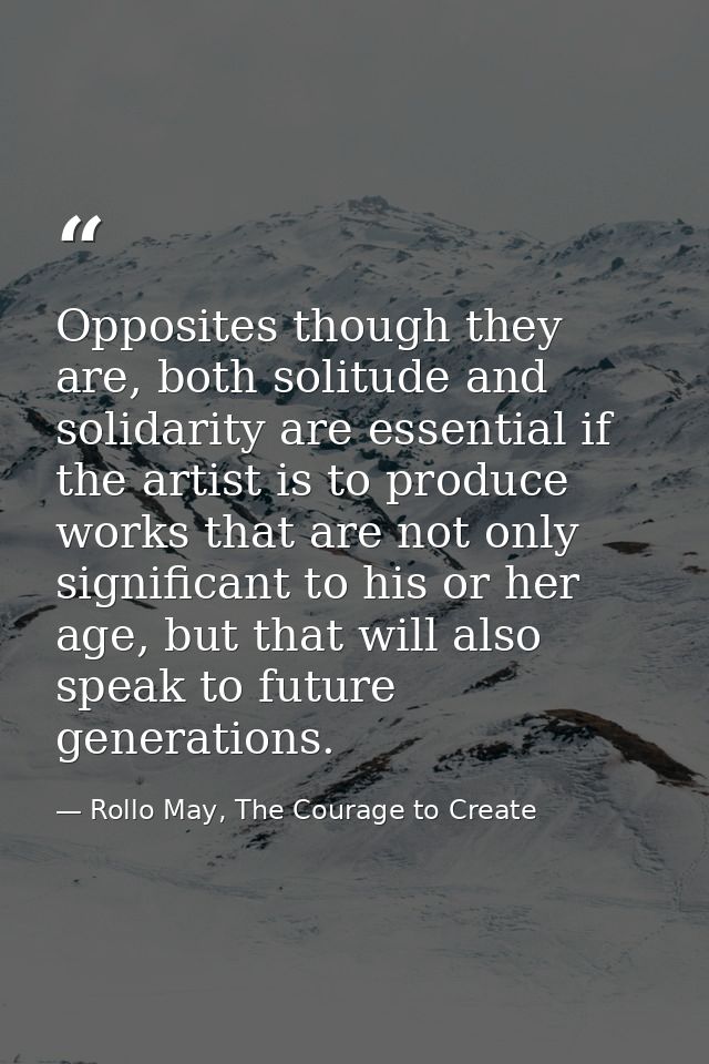 Opposites though they are, both solitude and solidarity are essential if the artist is to produce works that are not onl — Rollo May, The Courage to Create