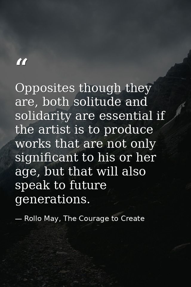 Opposites though they are, both solitude and solidarity are essential if the artist is to produce works that are not onl — Rollo May, The Courage to Create
