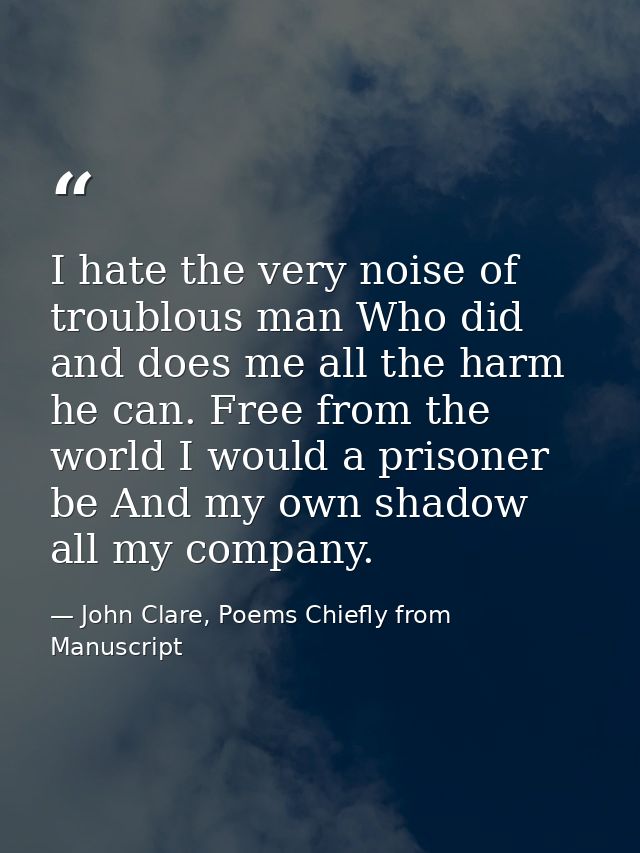 I hate the very noise of troublous man Who did and does me all the harm he can. Free from the world I would a prisoner b — John Clare, Poems Chiefly from Manuscript