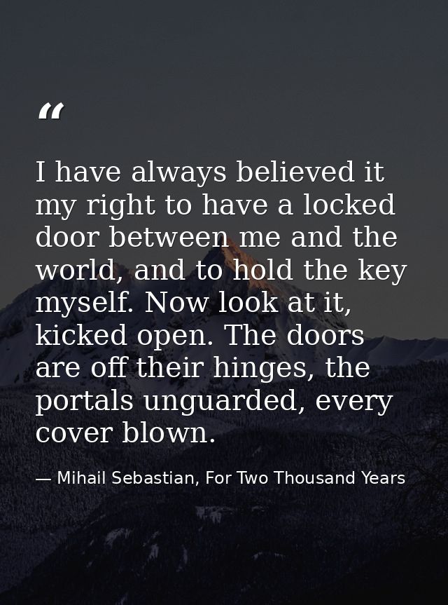 I have always believed it my right to have a locked door between me and the world, and to hold the key myself. Now look  — Mihail Sebastian, For Two Thousand Years