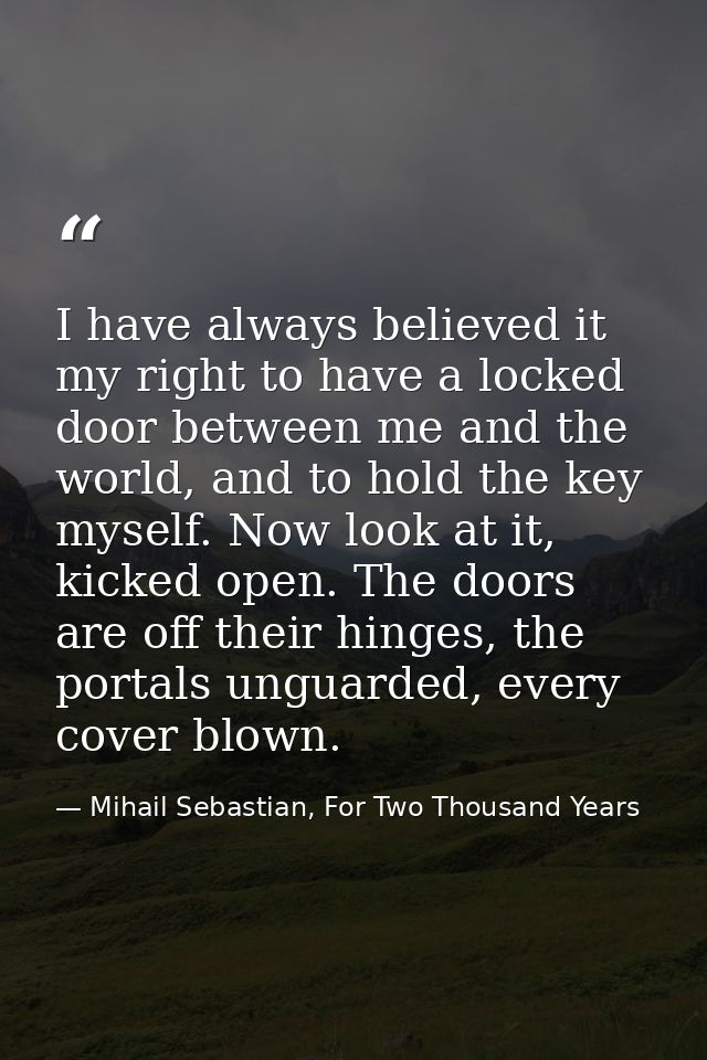 I have always believed it my right to have a locked door between me and the world, and to hold the key myself. Now look  — Mihail Sebastian, For Two Thousand Years