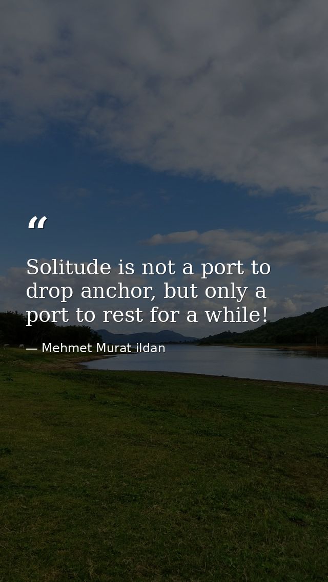 Solitude is not a port to drop anchor, but only a port to rest for a while! — Mehmet Murat ildan