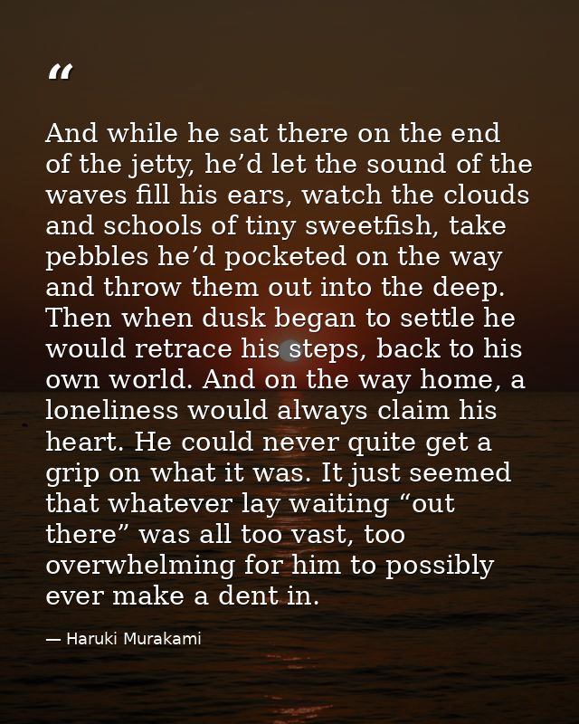And while he sat there on the end of the jetty, he’d let the sound of the waves fill his ears, watch the clouds and scho — Haruki Murakami