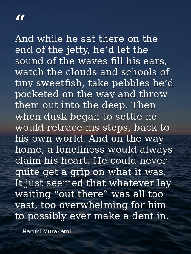 And while he sat there on the end of the jetty, he’d let the sound of the waves fill his ears, watch the clouds and scho — Haruki Murakami