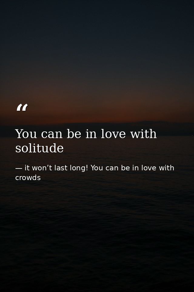 You can be in love with solitude — it won’t last long! You can be in love with crowds