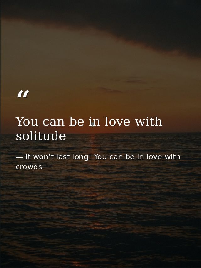 You can be in love with solitude — it won’t last long! You can be in love with crowds