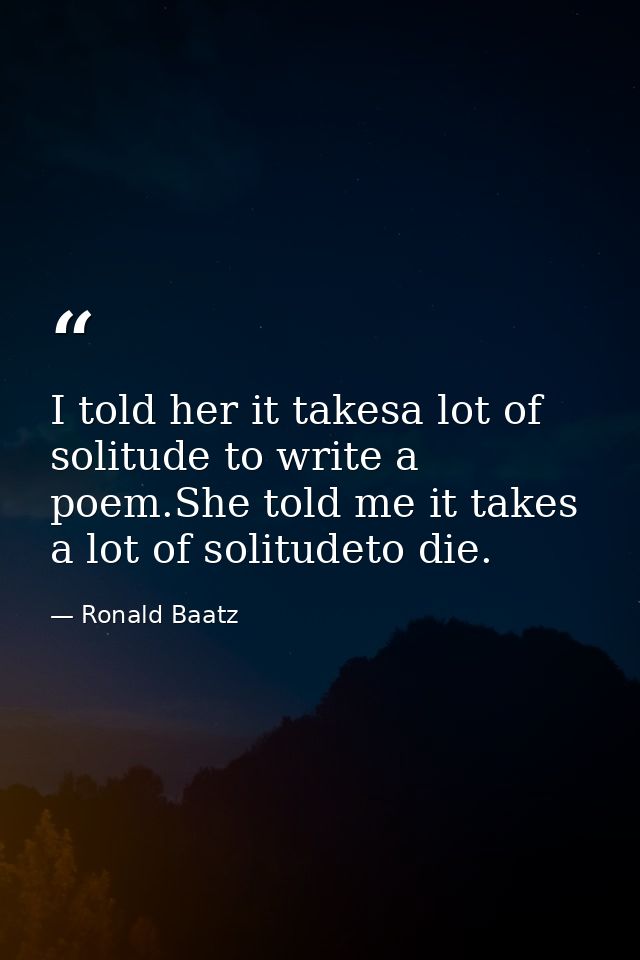 I told her it takesa lot of solitude to write a poem.She told me it takes a lot of solitudeto die. — Ronald Baatz